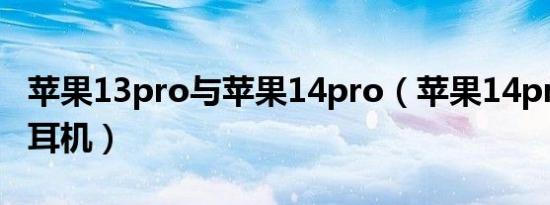 苹果13pro与苹果14pro（苹果14pro配什么耳机）