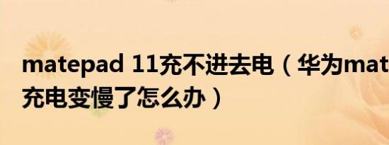 matepad 11充不进去电（华为mate11平板充电变慢了怎么办）