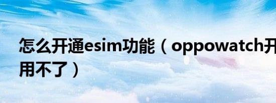 怎么开通esim功能（oppowatch开通esim用不了）