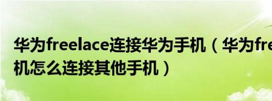 华为freelace连接华为手机（华为freelace耳机怎么连接其他手机）