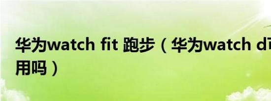 华为watch fit 跑步（华为watch d可以跑步用吗）