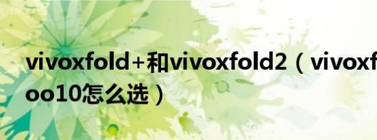 vivoxfold+和vivoxfold2（vivoxfold和iqoo10怎么选）