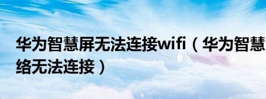 华为智慧屏无法连接wifi（华为智慧屏v55网络无法连接）