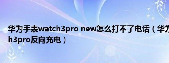 华为手表watch3pro new怎么打不了电话（华为手表watch3pro反向充电）