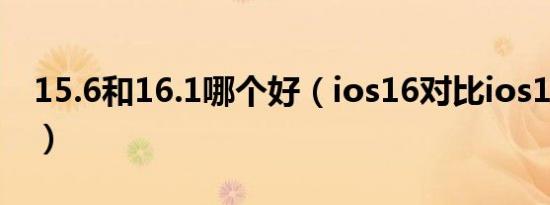 15.6和16.1哪个好（ios16对比ios15流畅度）