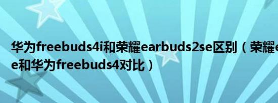 华为freebuds4i和荣耀earbuds2se区别（荣耀earbuds2se和华为freebuds4对比）