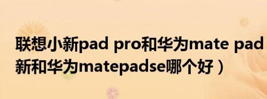 联想小新pad pro和华为mate pad（联想小新和华为matepadse哪个好）