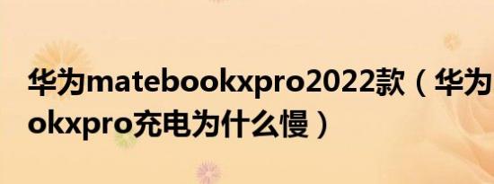 华为matebookxpro2022款（华为matebookxpro充电为什么慢）