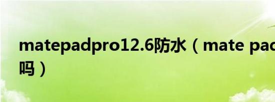 matepadpro12.6防水（mate pad11防水吗）