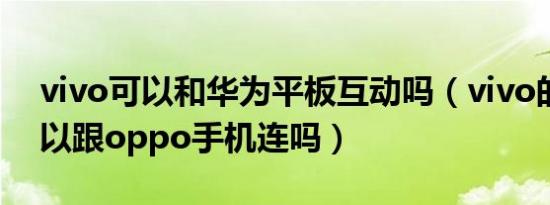 vivo可以和华为平板互动吗（vivo的平板可以跟oppo手机连吗）