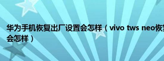 华为手机恢复出厂设置会怎样（vivo tws neo恢复出厂设置会怎样）