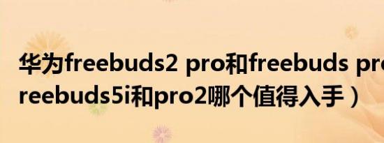 华为freebuds2 pro和freebuds pro（华为freebuds5i和pro2哪个值得入手）