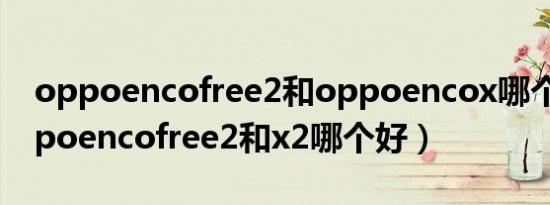 oppoencofree2和oppoencox哪个好（oppoencofree2和x2哪个好）