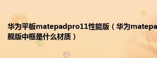 华为平板matepadpro11性能版（华为matepadpro11旗舰版中框是什么材质）