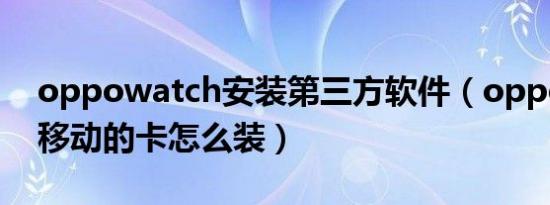 oppowatch安装第三方软件（oppowatch移动的卡怎么装）