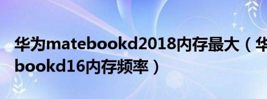 华为matebookd2018内存最大（华为matebookd16内存频率）