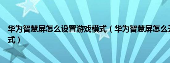 华为智慧屏怎么设置游戏模式（华为智慧屏怎么开启游戏模式）