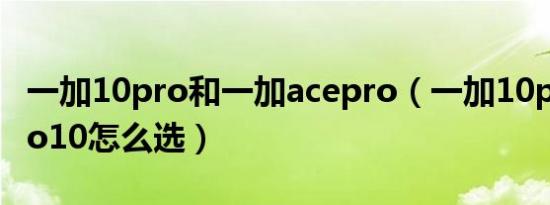 一加10pro和一加acepro（一加10pro和iqoo10怎么选）