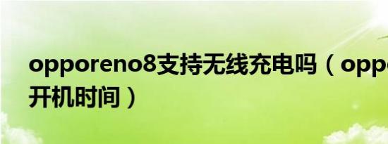 opporeno8支持无线充电吗（opporeno8开机时间）