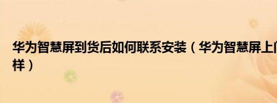 华为智慧屏到货后如何联系安装（华为智慧屏上门安装怎么样）