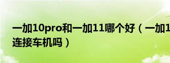 一加10pro和一加11哪个好（一加10pro能连接车机吗）