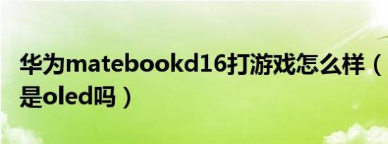 华为matebookd16打游戏怎么样（华为d16是oled吗）