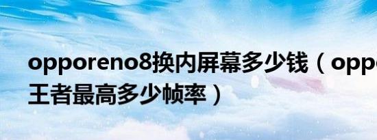 opporeno8换内屏幕多少钱（opporeno8王者最高多少帧率）