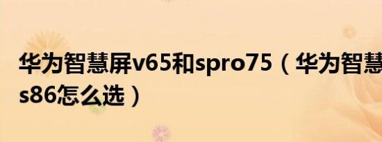 华为智慧屏v65和spro75（华为智慧屏v85和s86怎么选）