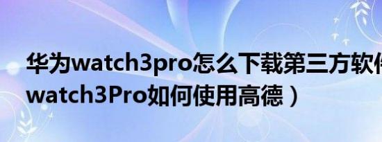 华为watch3pro怎么下载第三方软件（华为watch3Pro如何使用高德）