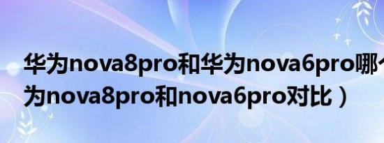 华为nova8pro和华为nova6pro哪个好（华为nova8pro和nova6pro对比）