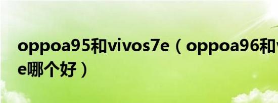 oppoa95和vivos7e（oppoa96和vivos15e哪个好）