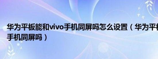 华为平板能和vivo手机同屏吗怎么设置（华为平板能和vivo手机同屏吗）