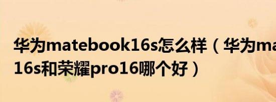 华为matebook16s怎么样（华为matebook16s和荣耀pro16哪个好）