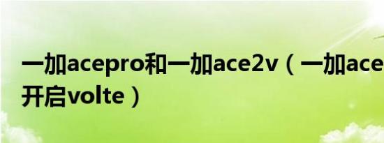 一加acepro和一加ace2v（一加acepro如何开启volte）