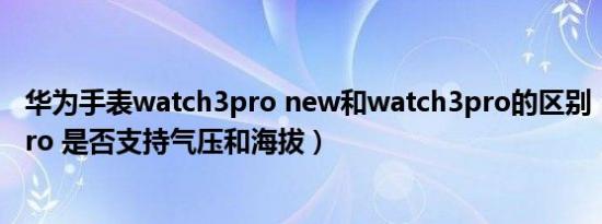 华为手表watch3pro new和watch3pro的区别（watch3pro 是否支持气压和海拔）