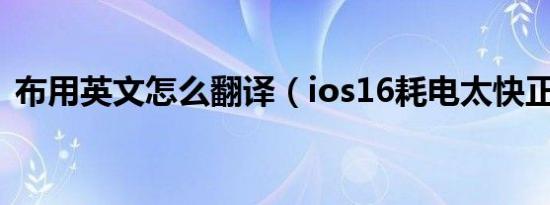 布用英文怎么翻译（ios16耗电太快正常吗）