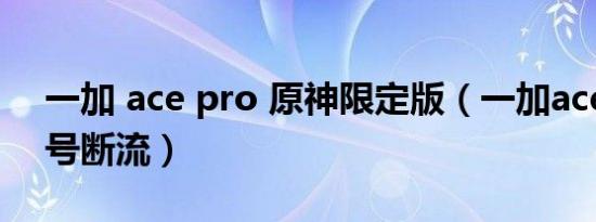 一加 ace pro 原神限定版（一加ace pro信号断流）