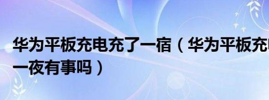 华为平板充电充了一宿（华为平板充电充一天一夜有事吗）