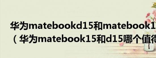 华为matebookd15和matebook14哪个好（华为matebook15和d15哪个值得买）