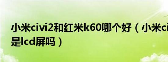 小米civi2和红米k60哪个好（小米civi2屏幕是lcd屏吗）