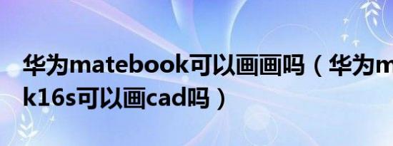 华为matebook可以画画吗（华为matebook16s可以画cad吗）