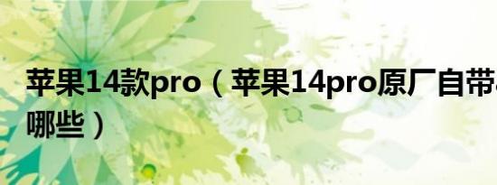 苹果14款pro（苹果14pro原厂自带app都有哪些）