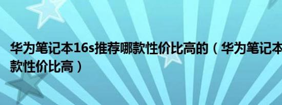 华为笔记本16s推荐哪款性价比高的（华为笔记本16s推荐哪款性价比高）