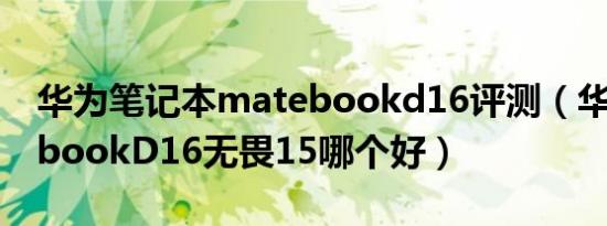 华为笔记本matebookd16评测（华为matebookD16无畏15哪个好）