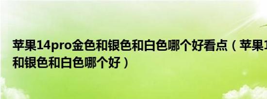 苹果14pro金色和银色和白色哪个好看点（苹果14Pro金色和银色和白色哪个好）