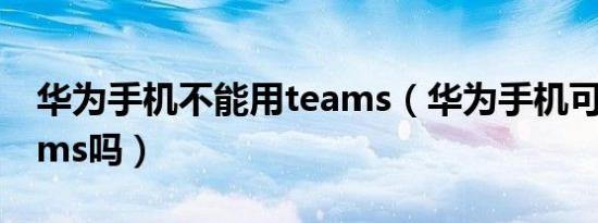 华为手机不能用teams（华为手机可以用teams吗）