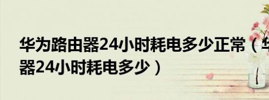 华为路由器24小时耗电多少正常（华为路由器24小时耗电多少）