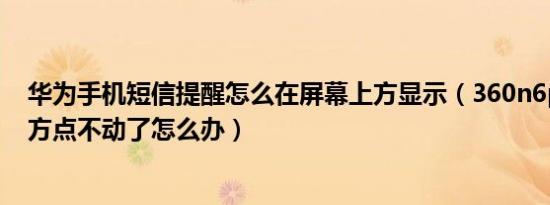 华为手机短信提醒怎么在屏幕上方显示（360n6pro屏幕上方点不动了怎么办）