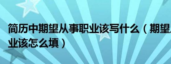 简历中期望从事职业该写什么（期望从事的职业该怎么填）