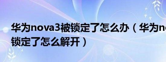 华为nova3被锁定了怎么办（华为nova3i被锁定了怎么解开）